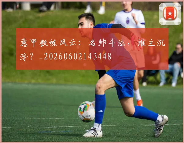意甲教练风云:名帅斗法,谁主沉浮?_20260602143448