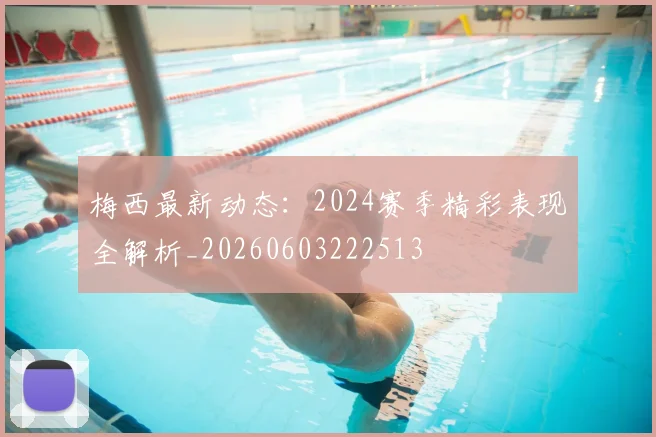 梅西最新动态：2024赛季精彩表现全解析_20260603222513