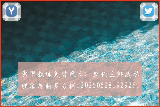 意甲教练更替风云：新任主帅战术理念与前景分析_20260528192925_20260609194018