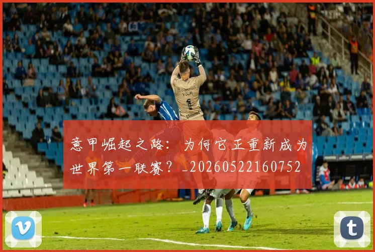 意甲崛起之路：为何它正重新成为世界第一联赛？_20260522160752