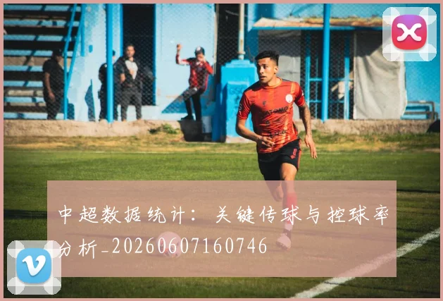 中超数据统计:关键传球与控球率分析_20260607160746
