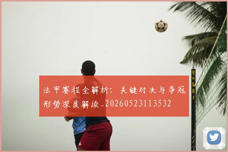 法甲赛程全解析：关键对决与争冠形势深度解读_20260523113532
