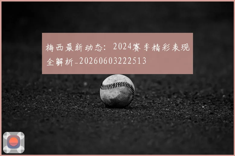 梅西最新动态:2024赛季精彩表现全解析_20260603222513