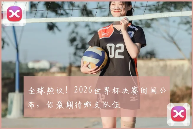 全球热议！2026世界杯决赛时间公布，你最期待哪支队伍