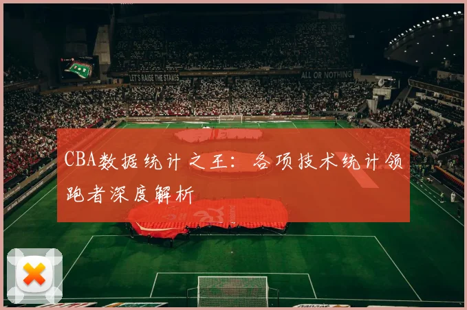 CBA数据统计之王:各项技术统计领跑者深度解析