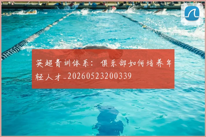 英超青训体系:俱乐部如何培养年轻人才_20260523200339