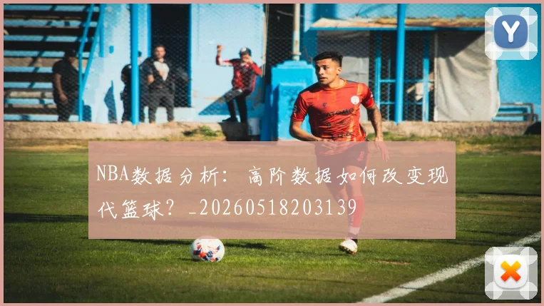 NBA数据分析:高阶数据如何改变现代篮球?_20260518203139