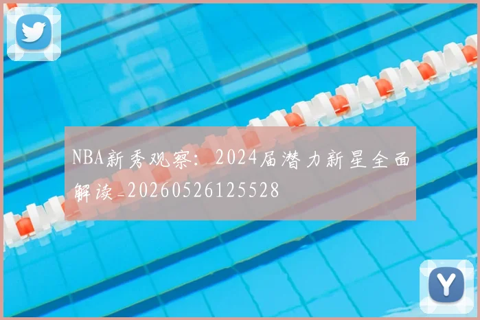 NBA新秀观察：2024届潜力新星全面解读_20260526125528
