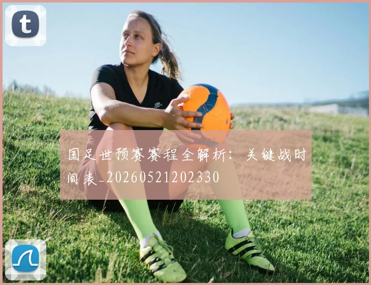 国足世预赛赛程全解析:关键战时间表_20260521202330