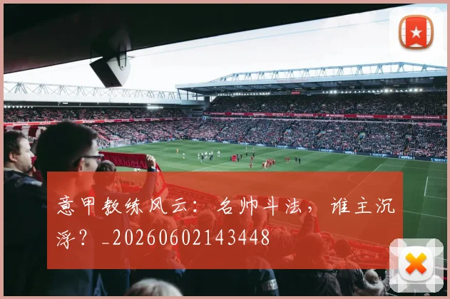 意甲教练风云:名帅斗法,谁主沉浮?_20260602143448