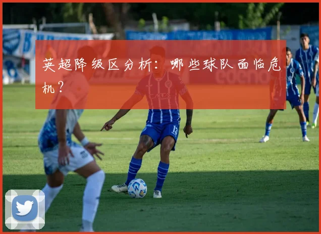 英超降级区分析:哪些球队面临危机?