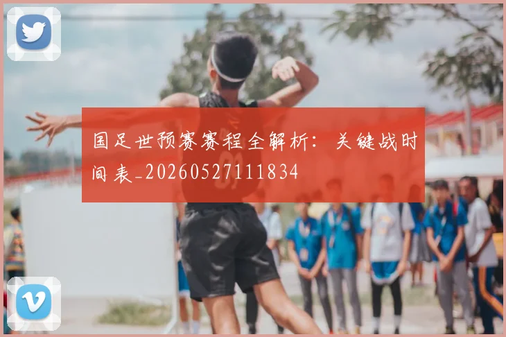国足世预赛赛程全解析：关键战时间表_20260527111834