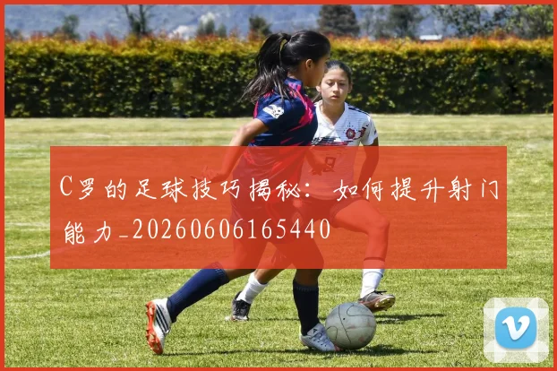 C罗的足球技巧揭秘:如何提升射门能力_20260606165440