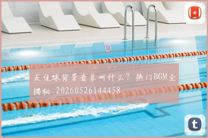 五佳球背景音乐叫什么?热门BGM全揭秘_20260526144458