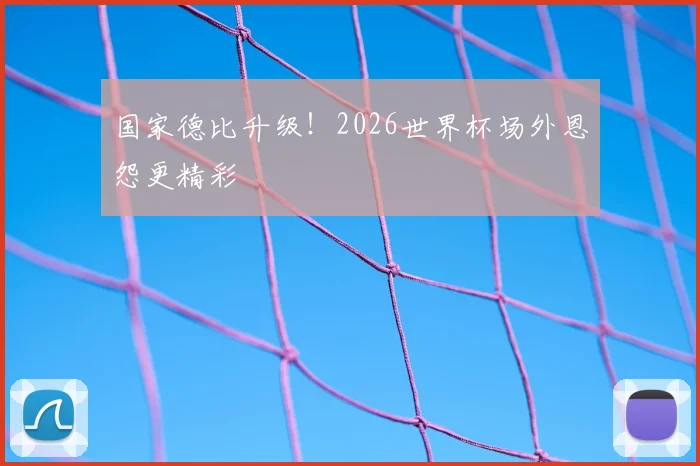 国家德比升级!2026世界杯场外恩怨更精彩