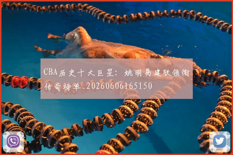 CBA历史十大巨星:姚明易建联领衔传奇榜单_20260606165150