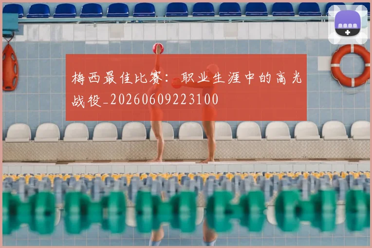 梅西最佳比赛：职业生涯中的高光战役_20260609223100