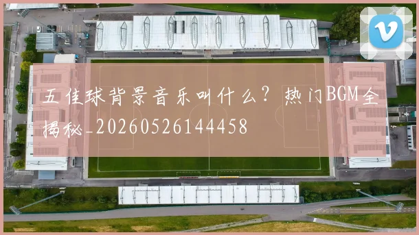 五佳球背景音乐叫什么？热门BGM全揭秘_20260526144458