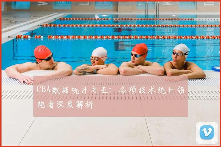 CBA数据统计之王:各项技术统计领跑者深度解析