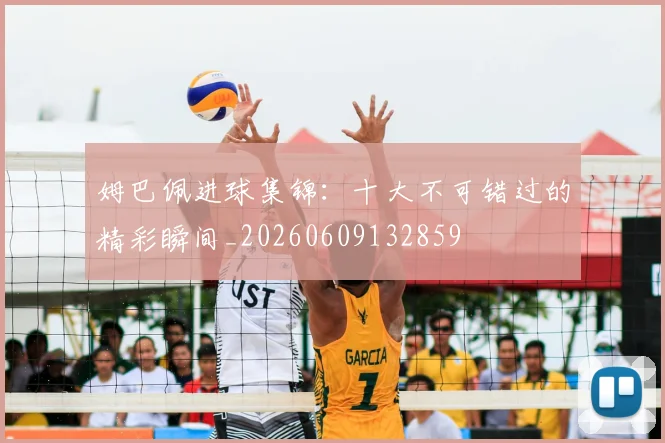 姆巴佩进球集锦：十大不可错过的精彩瞬间_20260609132859