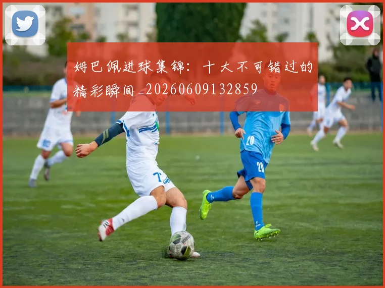 姆巴佩进球集锦:十大不可错过的精彩瞬间_20260609132859