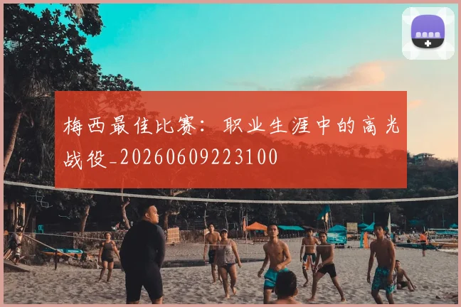 梅西最佳比赛:职业生涯中的高光战役_20260609223100