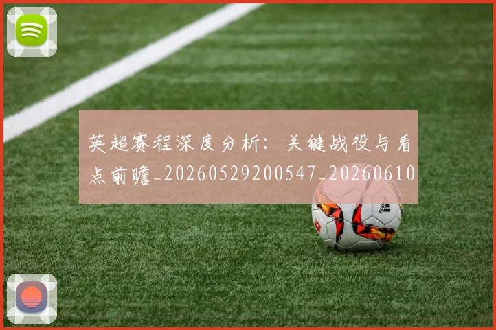 英超赛程深度分析:关键战役与看点前瞻_20260529200547_20260610170103