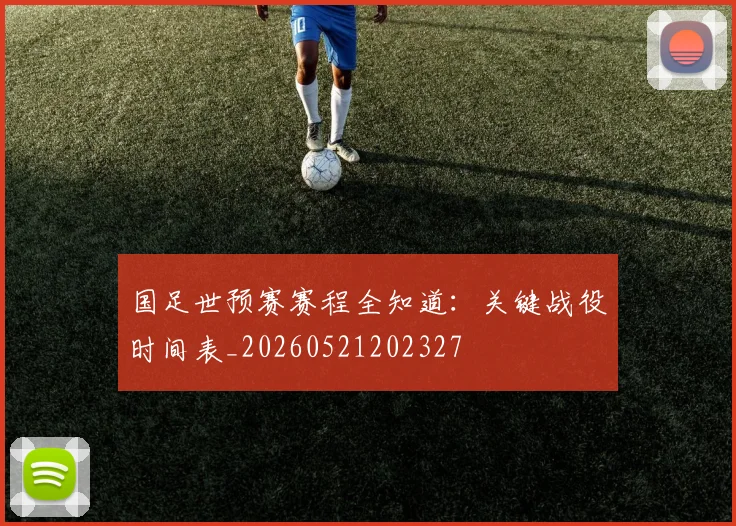 国足世预赛赛程全知道:关键战役时间表_20260521202327