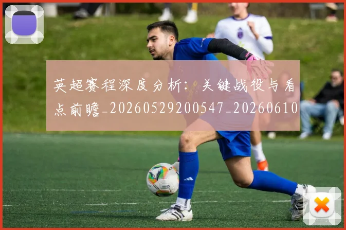 英超赛程深度分析:关键战役与看点前瞻_20260529200547_20260610170103