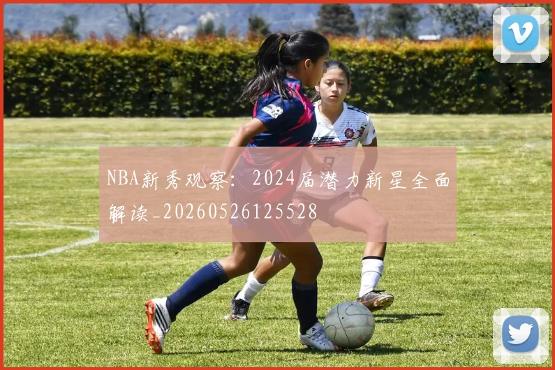 NBA新秀观察：2024届潜力新星全面解读_20260526125528