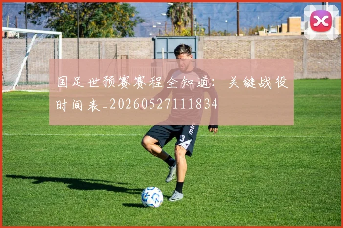 国足世预赛赛程全知道：关键战役时间表_20260527111834