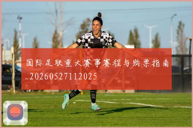 国际足联重大赛事赛程与购票指南_20260527112025